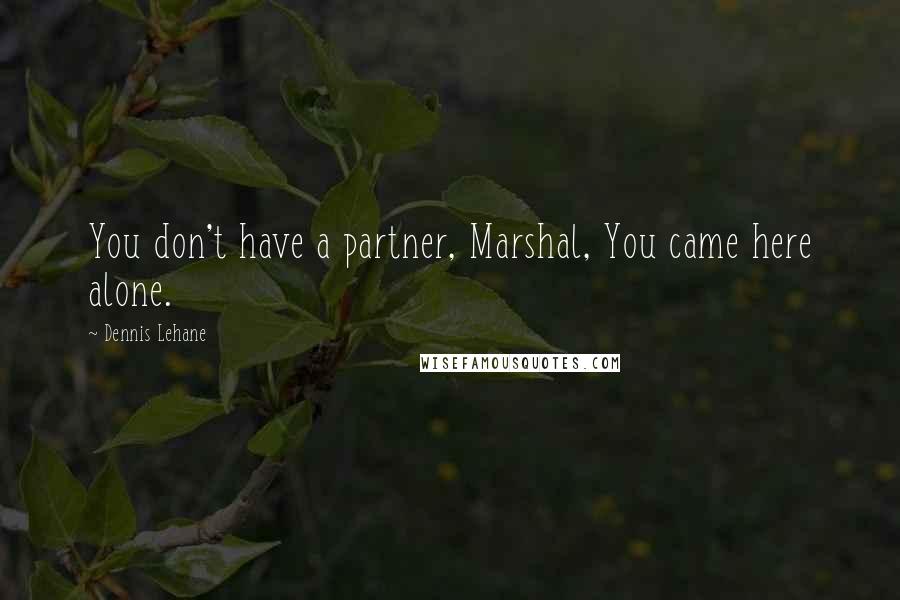 Dennis Lehane Quotes: You don't have a partner, Marshal, You came here alone.
