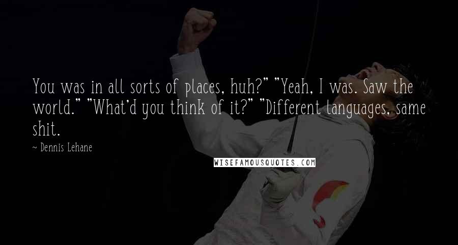 Dennis Lehane Quotes: You was in all sorts of places, huh?" "Yeah, I was. Saw the world." "What'd you think of it?" "Different languages, same shit.
