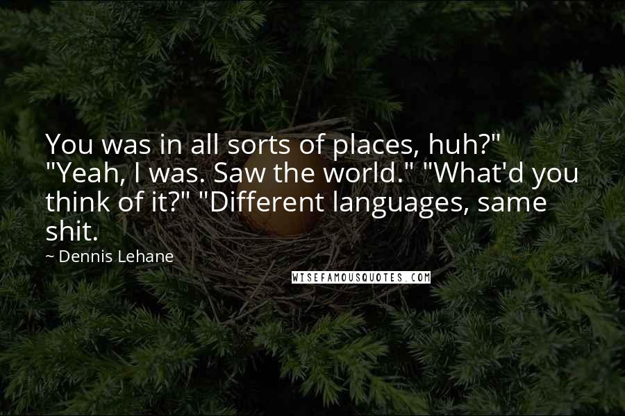 Dennis Lehane Quotes: You was in all sorts of places, huh?" "Yeah, I was. Saw the world." "What'd you think of it?" "Different languages, same shit.