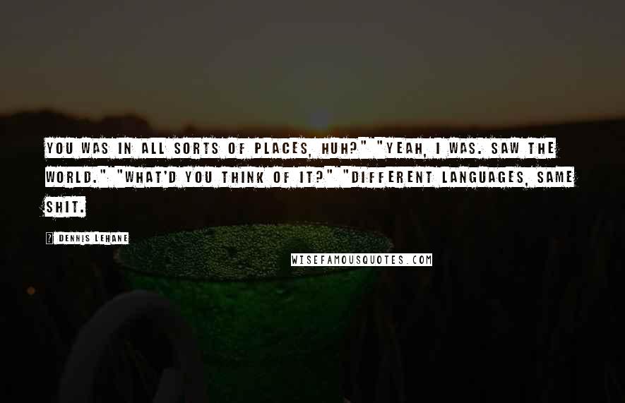 Dennis Lehane Quotes: You was in all sorts of places, huh?" "Yeah, I was. Saw the world." "What'd you think of it?" "Different languages, same shit.