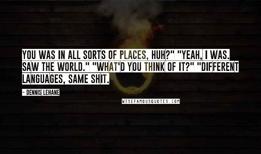 Dennis Lehane Quotes: You was in all sorts of places, huh?" "Yeah, I was. Saw the world." "What'd you think of it?" "Different languages, same shit.