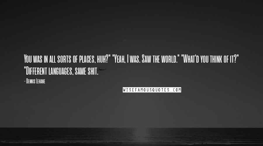Dennis Lehane Quotes: You was in all sorts of places, huh?" "Yeah, I was. Saw the world." "What'd you think of it?" "Different languages, same shit.