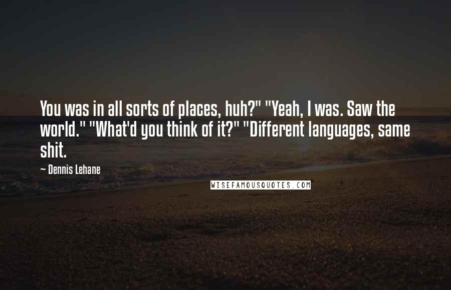 Dennis Lehane Quotes: You was in all sorts of places, huh?" "Yeah, I was. Saw the world." "What'd you think of it?" "Different languages, same shit.
