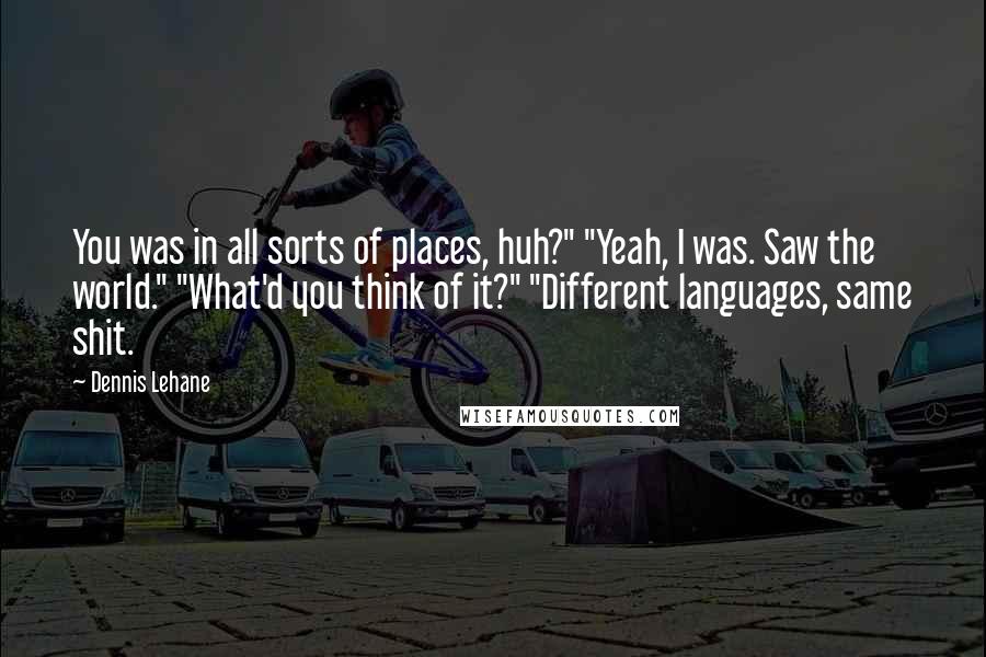 Dennis Lehane Quotes: You was in all sorts of places, huh?" "Yeah, I was. Saw the world." "What'd you think of it?" "Different languages, same shit.