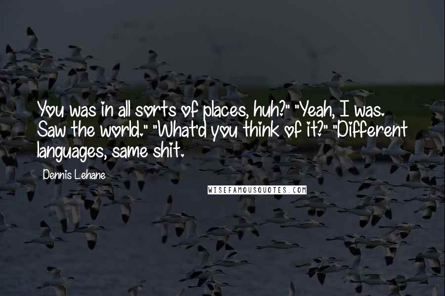 Dennis Lehane Quotes: You was in all sorts of places, huh?" "Yeah, I was. Saw the world." "What'd you think of it?" "Different languages, same shit.