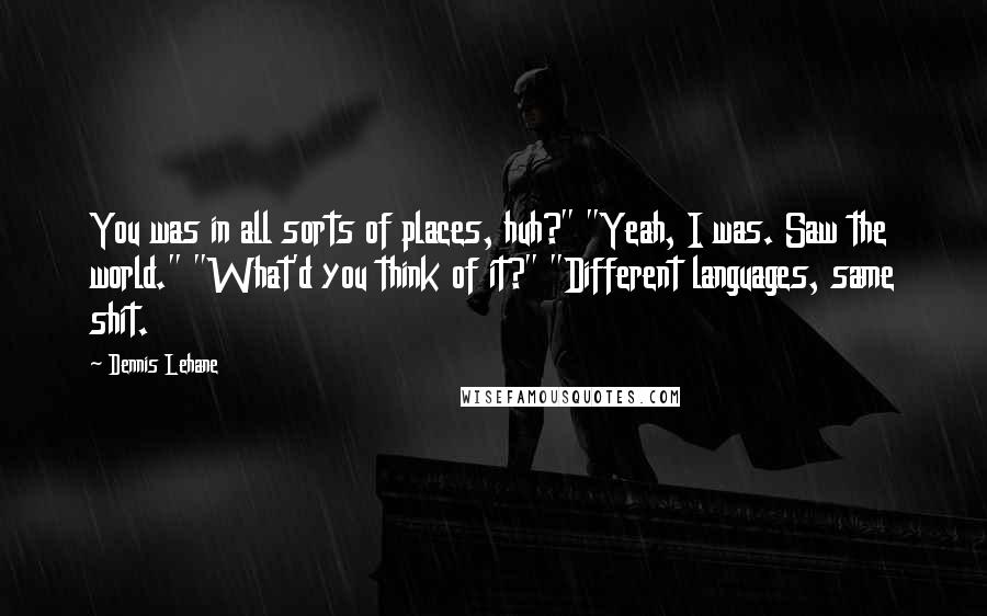 Dennis Lehane Quotes: You was in all sorts of places, huh?" "Yeah, I was. Saw the world." "What'd you think of it?" "Different languages, same shit.