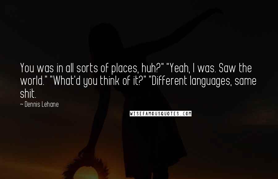 Dennis Lehane Quotes: You was in all sorts of places, huh?" "Yeah, I was. Saw the world." "What'd you think of it?" "Different languages, same shit.