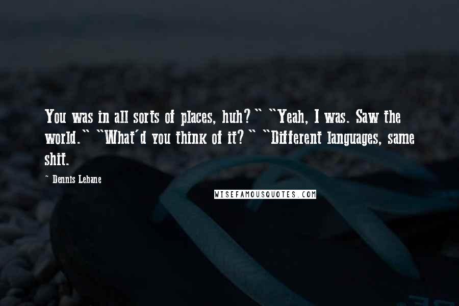 Dennis Lehane Quotes: You was in all sorts of places, huh?" "Yeah, I was. Saw the world." "What'd you think of it?" "Different languages, same shit.
