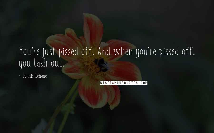 Dennis Lehane Quotes: You're just pissed off. And when you're pissed off, you lash out.