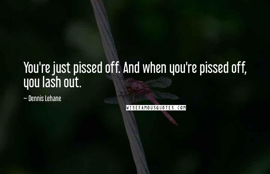 Dennis Lehane Quotes: You're just pissed off. And when you're pissed off, you lash out.