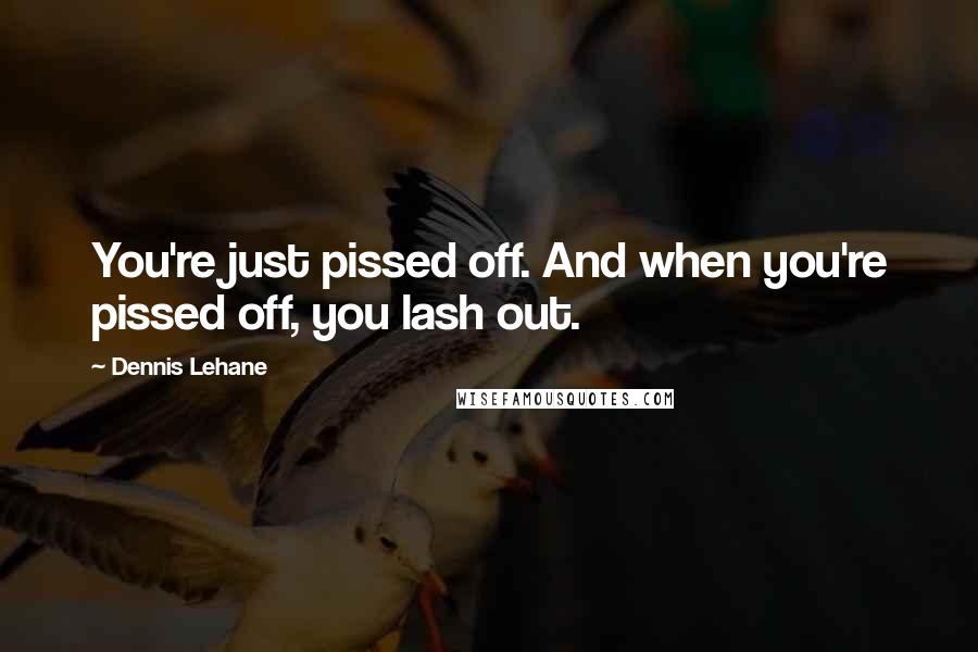 Dennis Lehane Quotes: You're just pissed off. And when you're pissed off, you lash out.