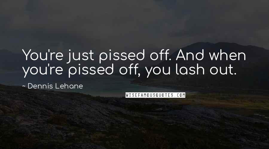 Dennis Lehane Quotes: You're just pissed off. And when you're pissed off, you lash out.