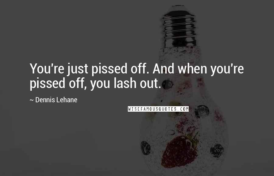 Dennis Lehane Quotes: You're just pissed off. And when you're pissed off, you lash out.