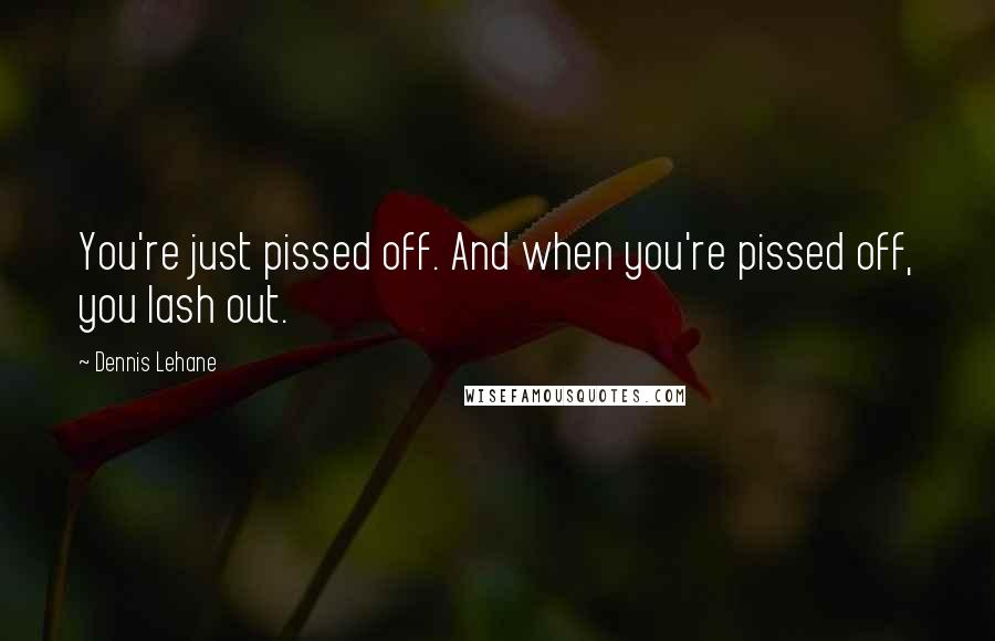 Dennis Lehane Quotes: You're just pissed off. And when you're pissed off, you lash out.
