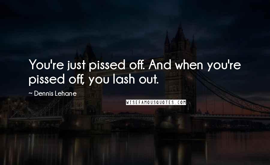 Dennis Lehane Quotes: You're just pissed off. And when you're pissed off, you lash out.