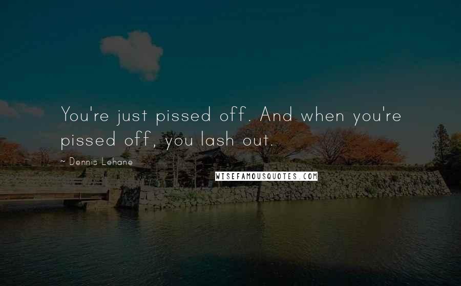 Dennis Lehane Quotes: You're just pissed off. And when you're pissed off, you lash out.
