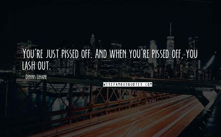Dennis Lehane Quotes: You're just pissed off. And when you're pissed off, you lash out.