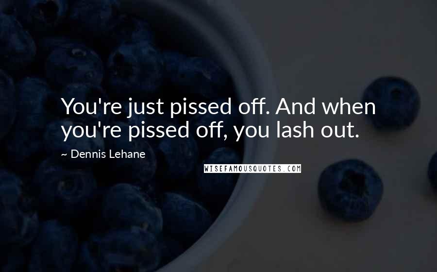 Dennis Lehane Quotes: You're just pissed off. And when you're pissed off, you lash out.