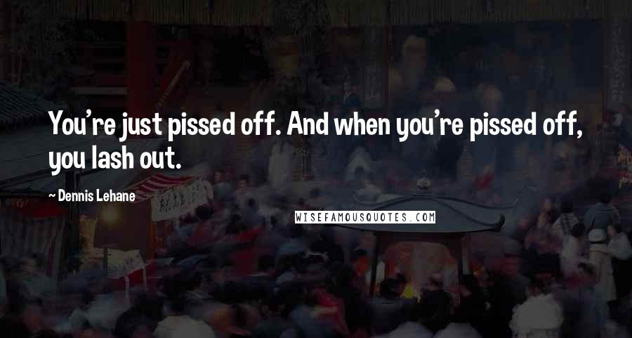 Dennis Lehane Quotes: You're just pissed off. And when you're pissed off, you lash out.