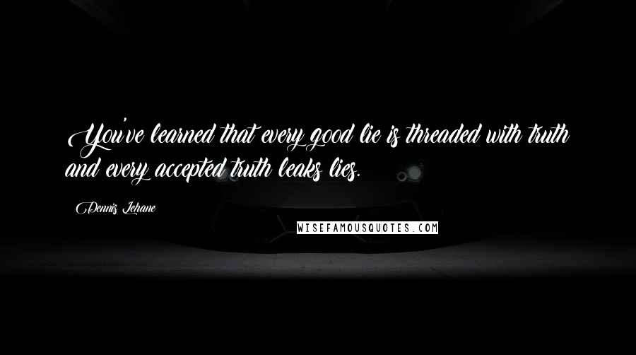 Dennis Lehane Quotes: You've learned that every good lie is threaded with truth and every accepted truth leaks lies.