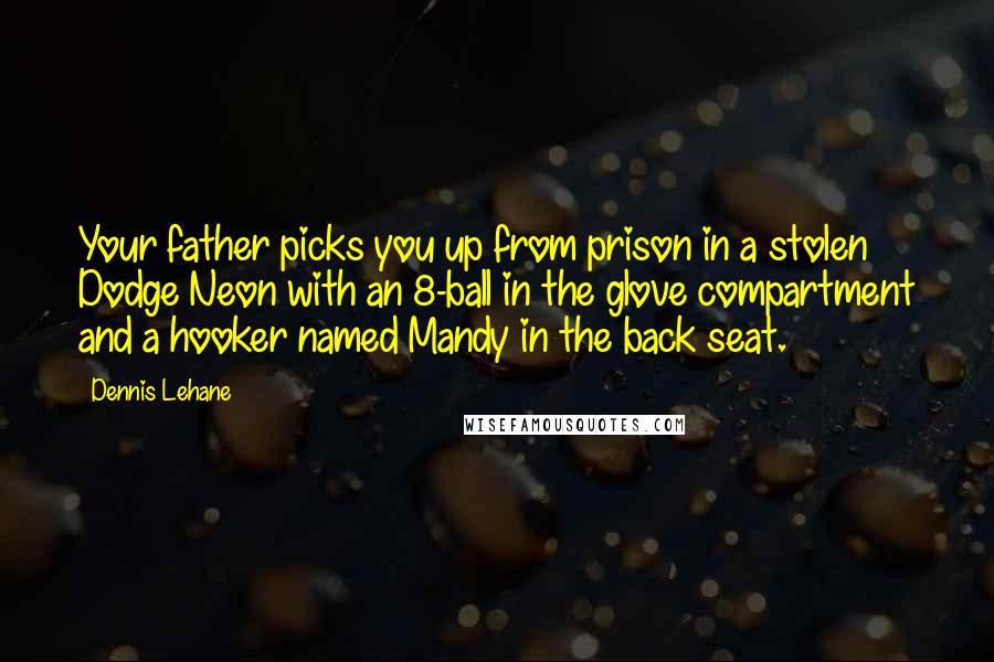 Dennis Lehane Quotes: Your father picks you up from prison in a stolen Dodge Neon with an 8-ball in the glove compartment and a hooker named Mandy in the back seat.