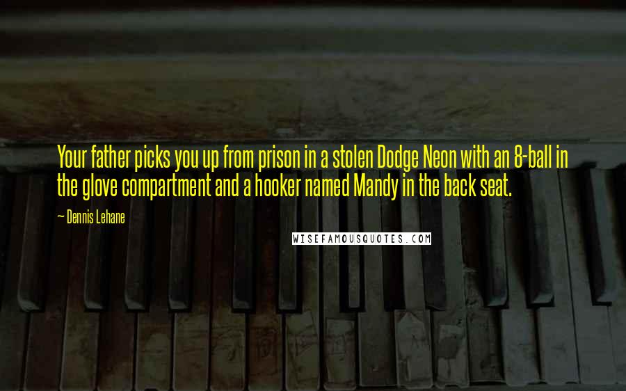 Dennis Lehane Quotes: Your father picks you up from prison in a stolen Dodge Neon with an 8-ball in the glove compartment and a hooker named Mandy in the back seat.