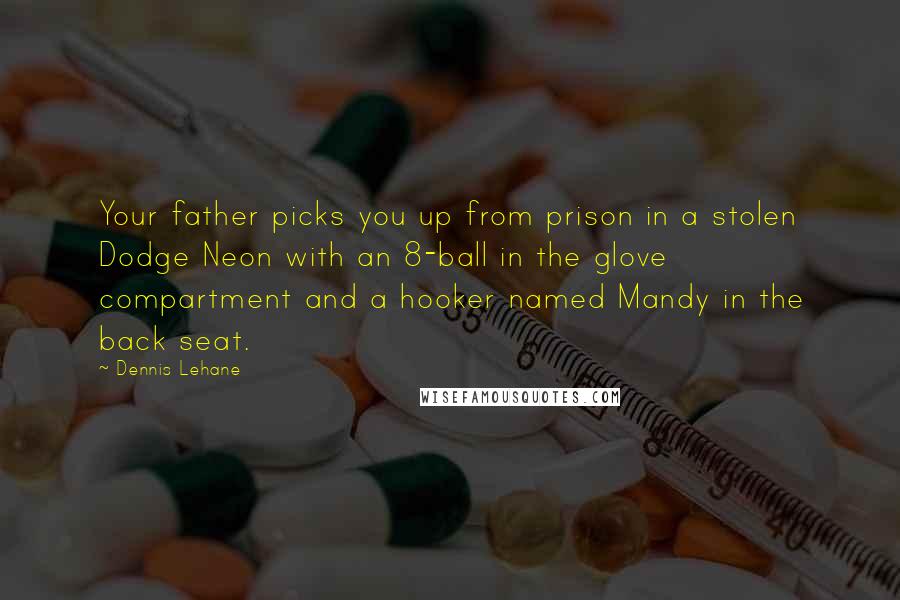 Dennis Lehane Quotes: Your father picks you up from prison in a stolen Dodge Neon with an 8-ball in the glove compartment and a hooker named Mandy in the back seat.