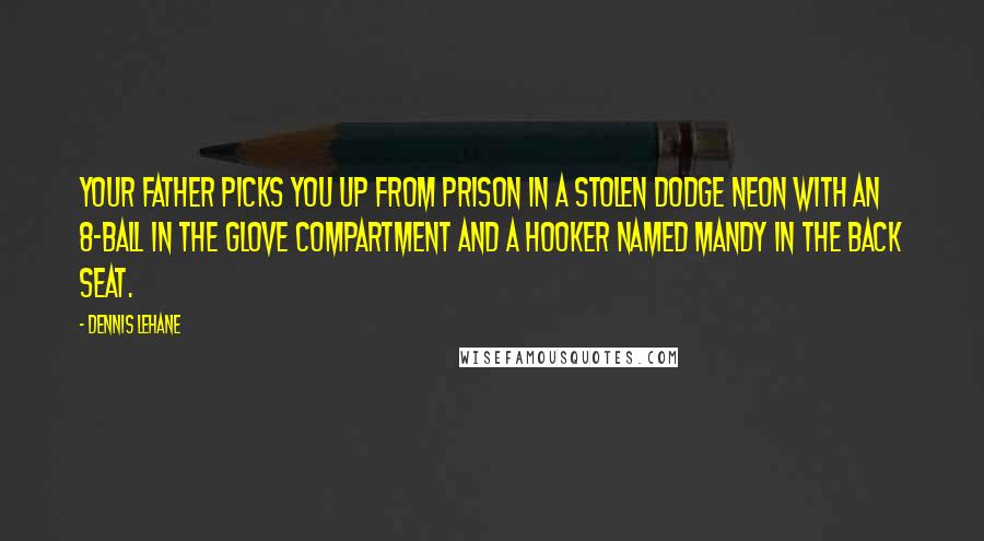 Dennis Lehane Quotes: Your father picks you up from prison in a stolen Dodge Neon with an 8-ball in the glove compartment and a hooker named Mandy in the back seat.