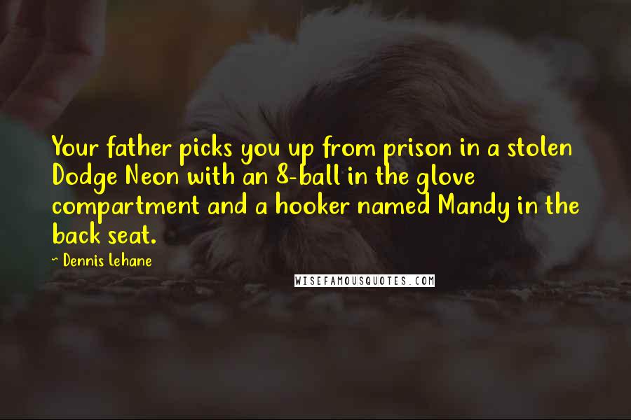 Dennis Lehane Quotes: Your father picks you up from prison in a stolen Dodge Neon with an 8-ball in the glove compartment and a hooker named Mandy in the back seat.