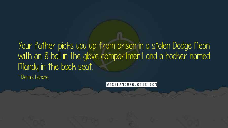 Dennis Lehane Quotes: Your father picks you up from prison in a stolen Dodge Neon with an 8-ball in the glove compartment and a hooker named Mandy in the back seat.