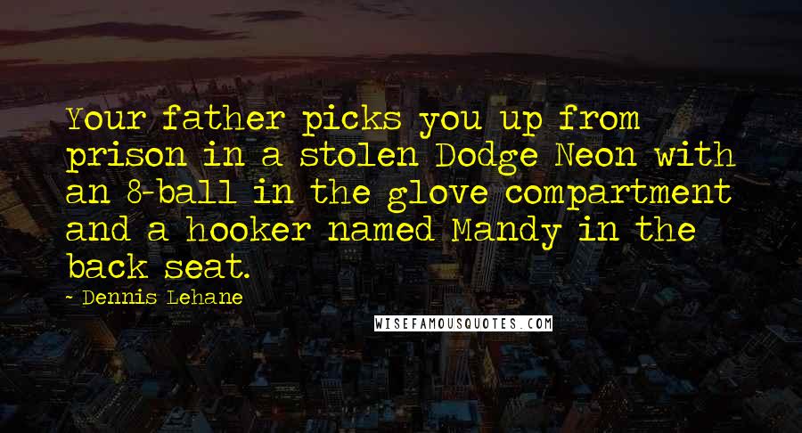 Dennis Lehane Quotes: Your father picks you up from prison in a stolen Dodge Neon with an 8-ball in the glove compartment and a hooker named Mandy in the back seat.