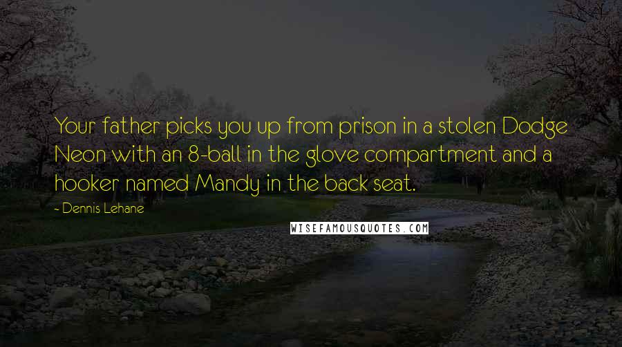 Dennis Lehane Quotes: Your father picks you up from prison in a stolen Dodge Neon with an 8-ball in the glove compartment and a hooker named Mandy in the back seat.