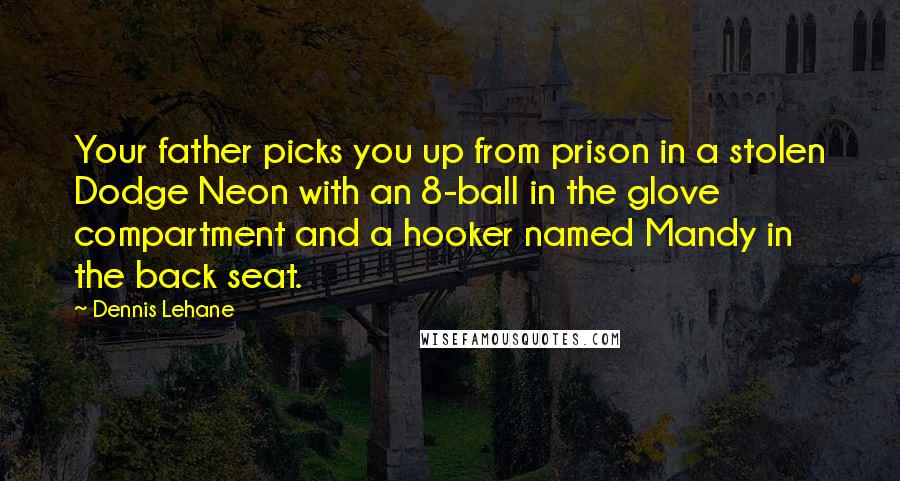 Dennis Lehane Quotes: Your father picks you up from prison in a stolen Dodge Neon with an 8-ball in the glove compartment and a hooker named Mandy in the back seat.