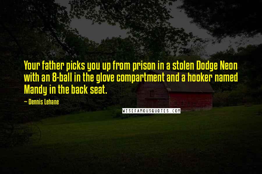 Dennis Lehane Quotes: Your father picks you up from prison in a stolen Dodge Neon with an 8-ball in the glove compartment and a hooker named Mandy in the back seat.