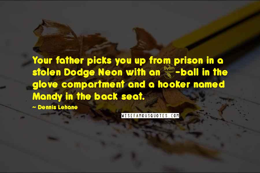 Dennis Lehane Quotes: Your father picks you up from prison in a stolen Dodge Neon with an 8-ball in the glove compartment and a hooker named Mandy in the back seat.