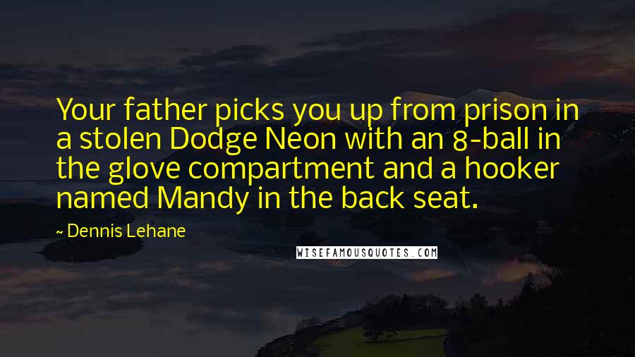 Dennis Lehane Quotes: Your father picks you up from prison in a stolen Dodge Neon with an 8-ball in the glove compartment and a hooker named Mandy in the back seat.