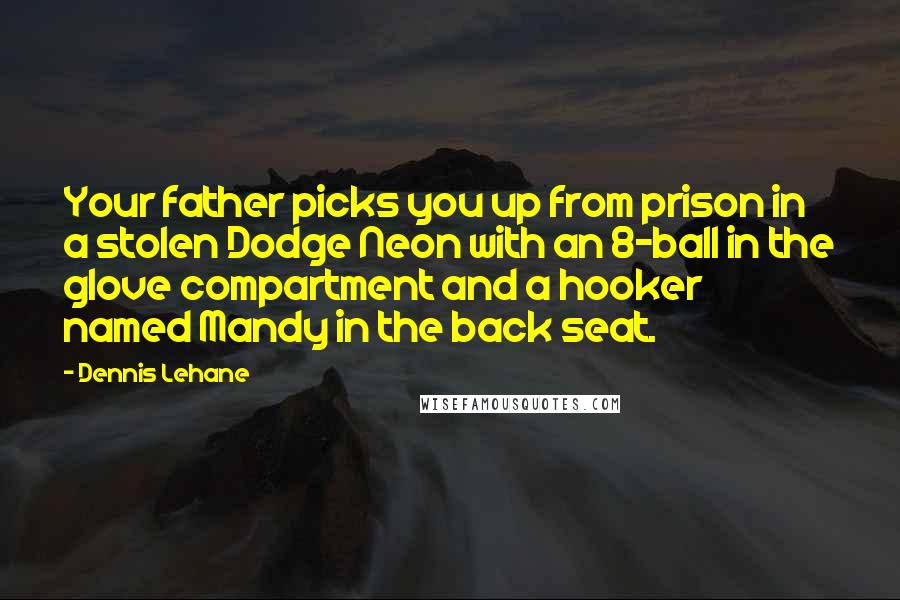 Dennis Lehane Quotes: Your father picks you up from prison in a stolen Dodge Neon with an 8-ball in the glove compartment and a hooker named Mandy in the back seat.