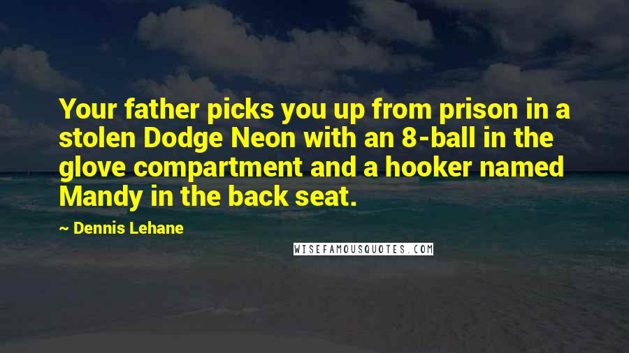 Dennis Lehane Quotes: Your father picks you up from prison in a stolen Dodge Neon with an 8-ball in the glove compartment and a hooker named Mandy in the back seat.