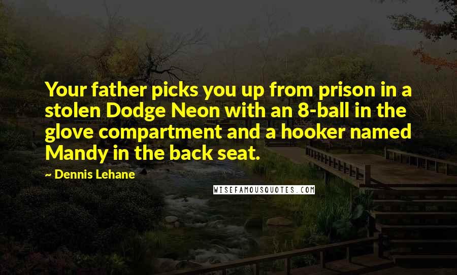 Dennis Lehane Quotes: Your father picks you up from prison in a stolen Dodge Neon with an 8-ball in the glove compartment and a hooker named Mandy in the back seat.