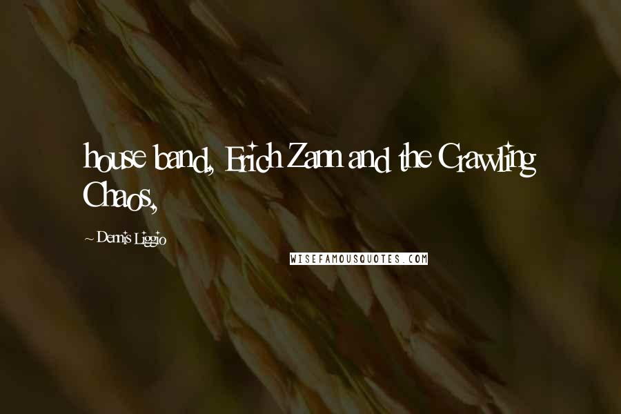Dennis Liggio Quotes: house band, Erich Zann and the Crawling Chaos,