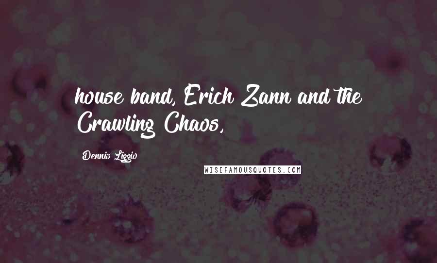 Dennis Liggio Quotes: house band, Erich Zann and the Crawling Chaos,