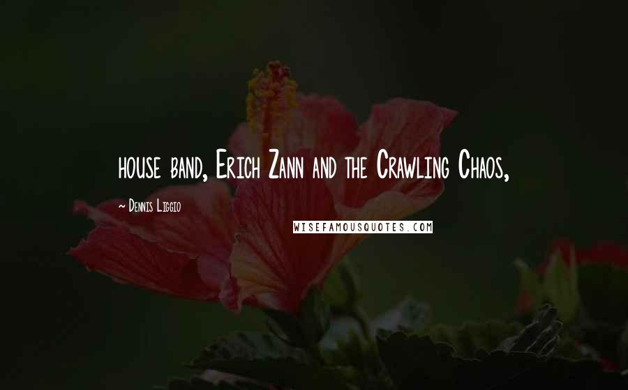 Dennis Liggio Quotes: house band, Erich Zann and the Crawling Chaos,