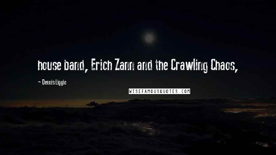 Dennis Liggio Quotes: house band, Erich Zann and the Crawling Chaos,