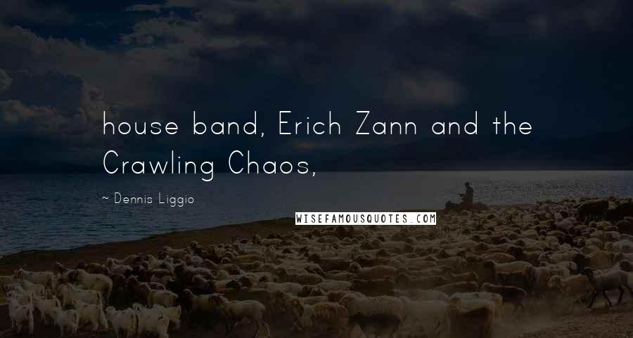 Dennis Liggio Quotes: house band, Erich Zann and the Crawling Chaos,