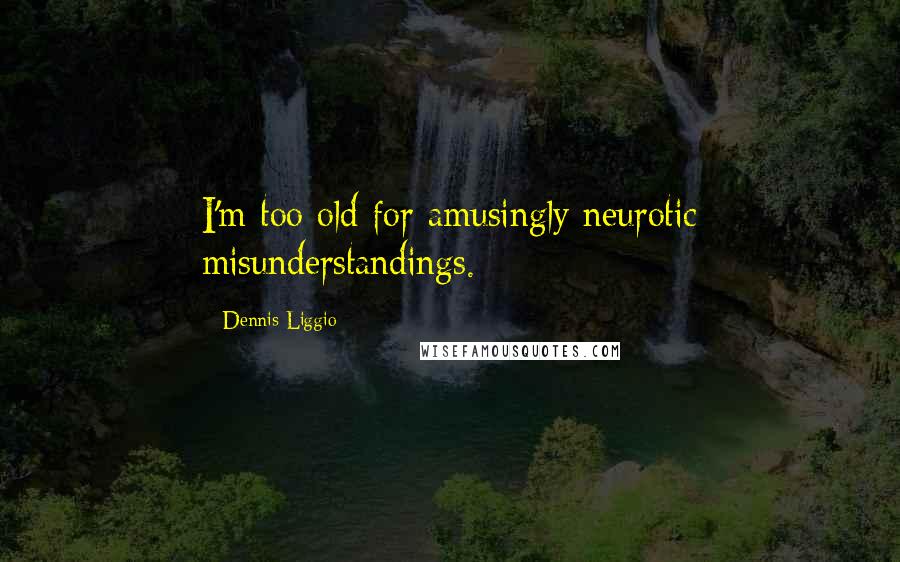 Dennis Liggio Quotes: I'm too old for amusingly neurotic misunderstandings.