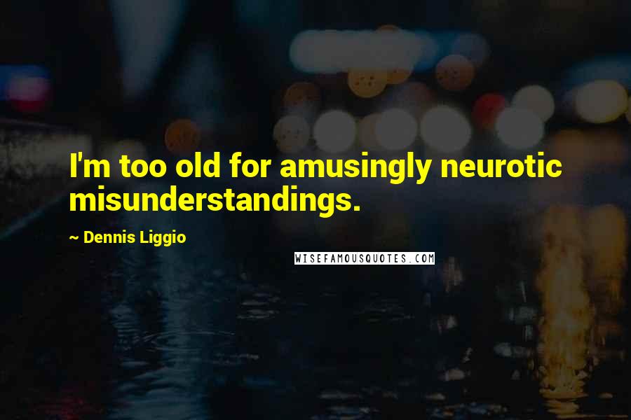 Dennis Liggio Quotes: I'm too old for amusingly neurotic misunderstandings.