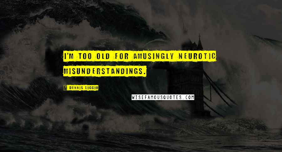 Dennis Liggio Quotes: I'm too old for amusingly neurotic misunderstandings.