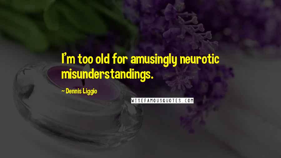 Dennis Liggio Quotes: I'm too old for amusingly neurotic misunderstandings.