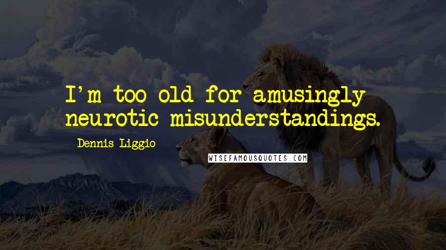 Dennis Liggio Quotes: I'm too old for amusingly neurotic misunderstandings.