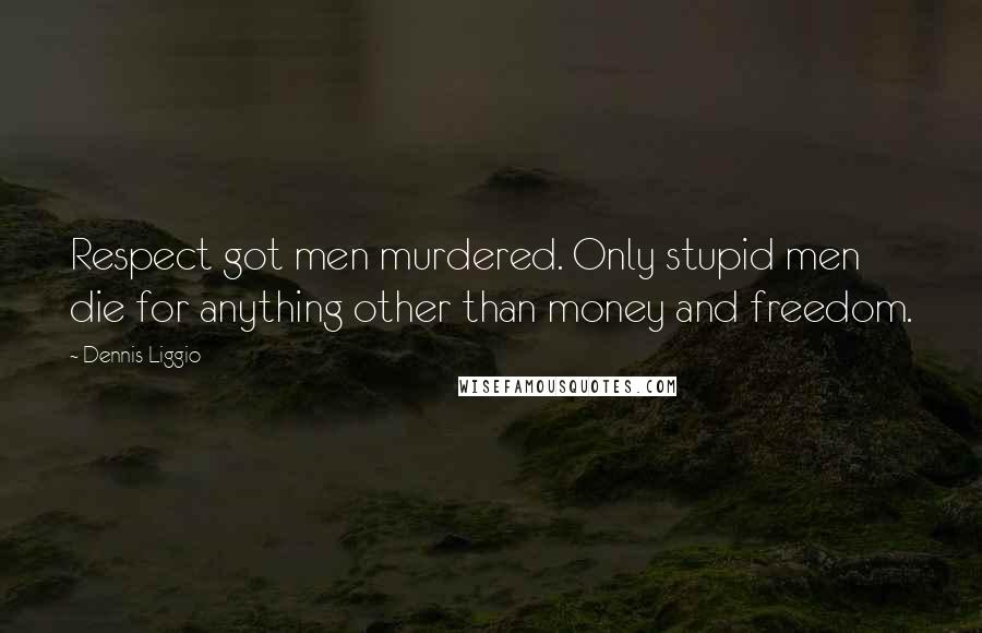 Dennis Liggio Quotes: Respect got men murdered. Only stupid men die for anything other than money and freedom.